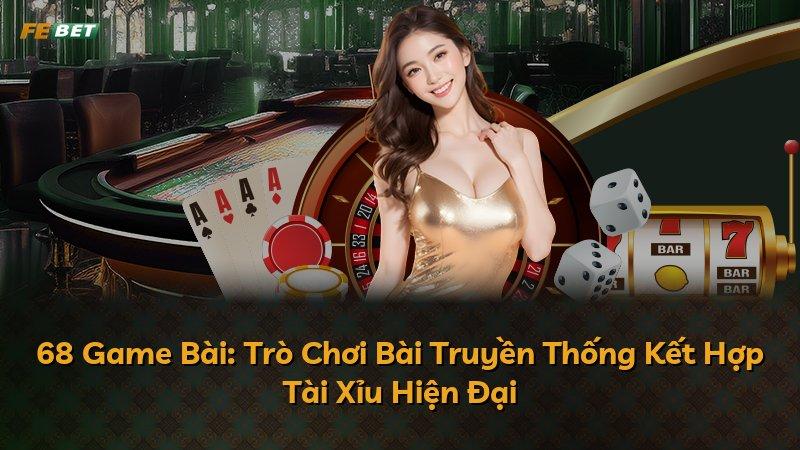 68 Game Bài: Trò Chơi Bài Truyền Thống Kết Hợp Tài Xỉu Hiện Đại