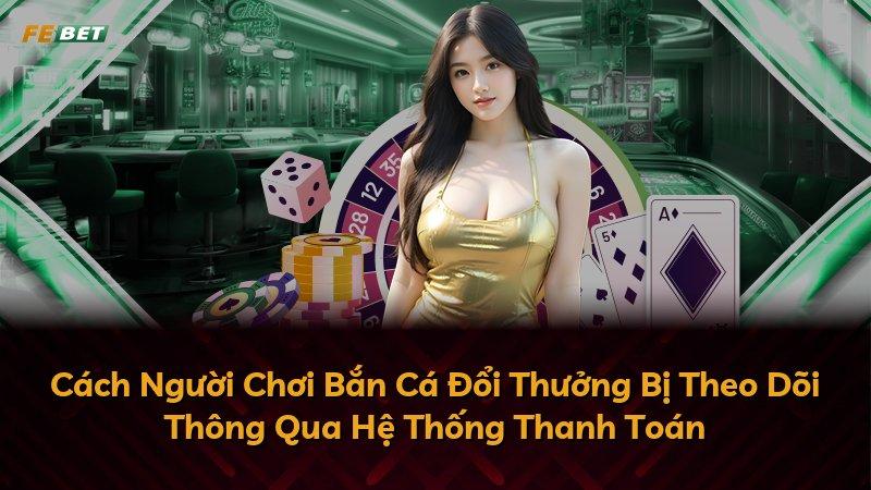 Cách Người Chơi Bắn Cá Đổi Thưởng Bị Theo Dõi Thông Qua Hệ Thống Thanh Toán