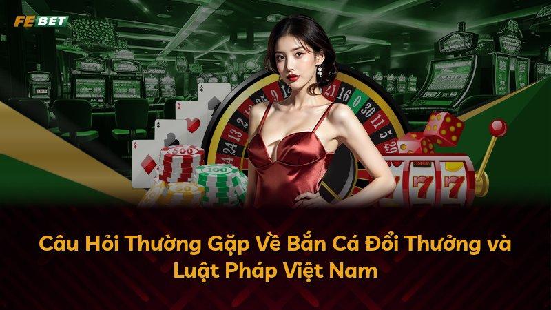 Câu Hỏi Thường Gặp Về Bắn Cá Đổi Thưởng và Luật Pháp Việt Nam