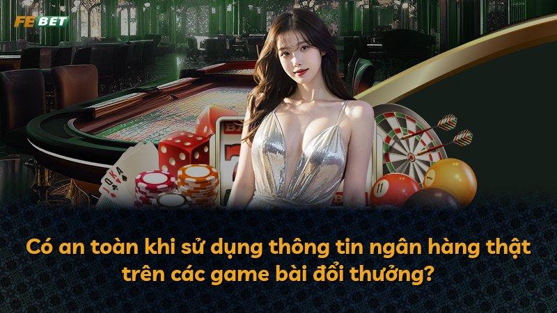 Có an toàn khi sử dụng thông tin ngân hàng thật trên các game bài đổi thưởng?