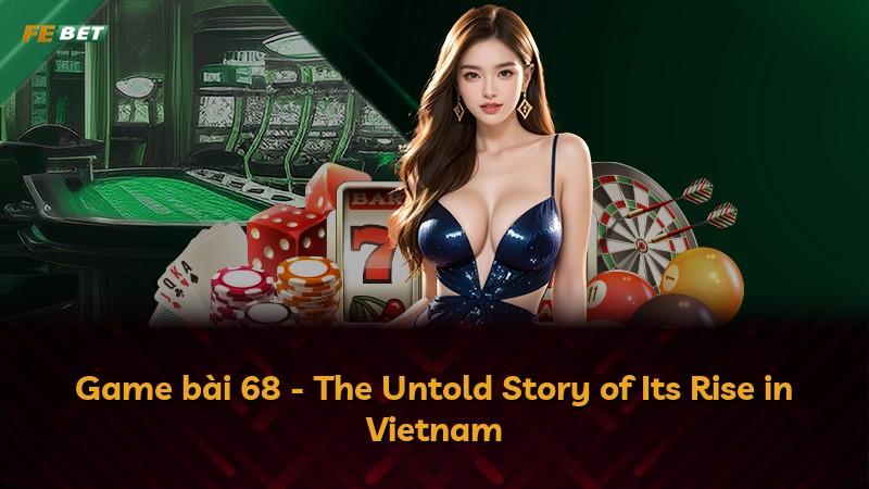 Game bài 68 - The Untold Story of Its Rise in Vietnam