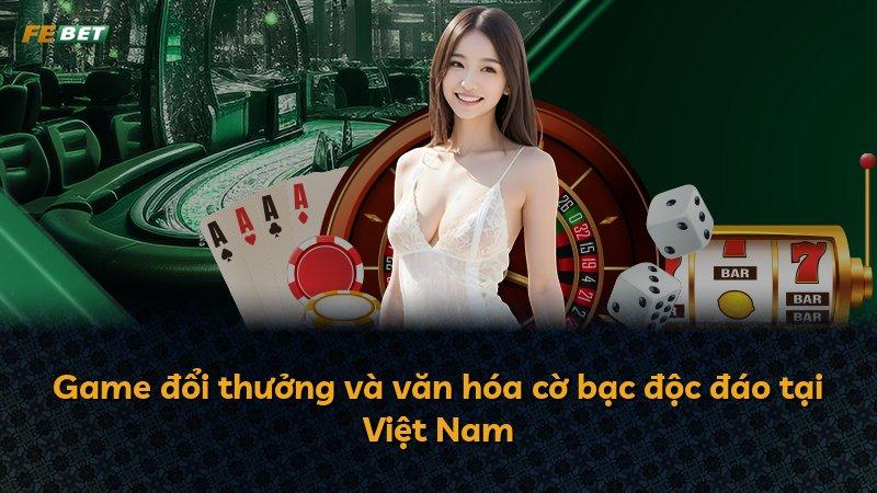 Game đổi thưởng và văn hóa cờ bạc độc đáo tại Việt Nam