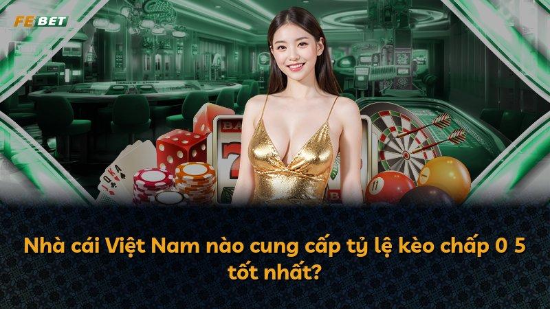 Nhà cái Việt Nam nào cung cấp tỷ lệ kèo chấp 0 5 tốt nhất?
