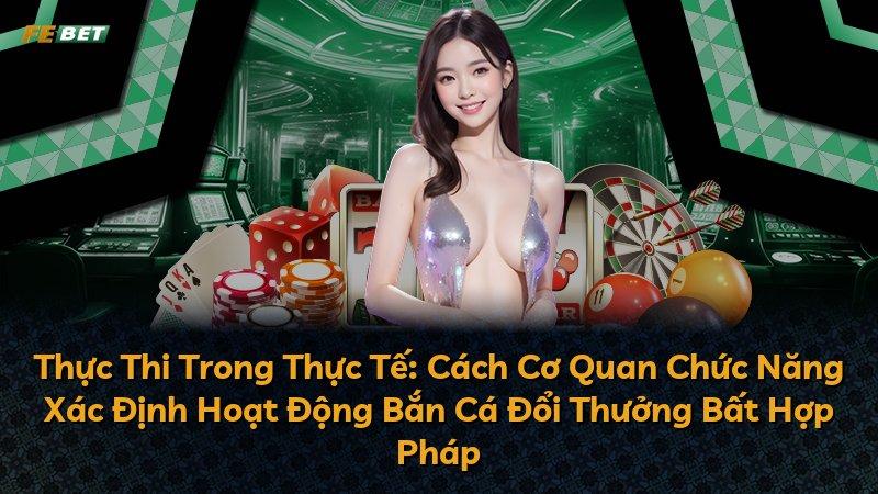 Thực Thi Trong Thực Tế: Cách Cơ Quan Chức Năng Xác Định Hoạt Động Bắn Cá Đổi Thưởng Bất Hợp Pháp
