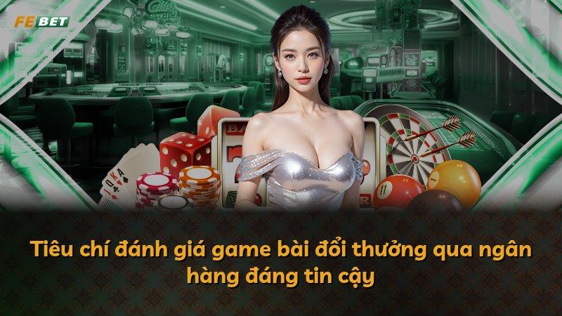 Tiêu chí đánh giá game bài đổi thưởng qua ngân hàng đáng tin cậy
