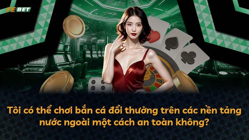 Tôi có thể chơi bắn cá đổi thưởng trên các nền tảng nước ngoài một cách an toàn không?
