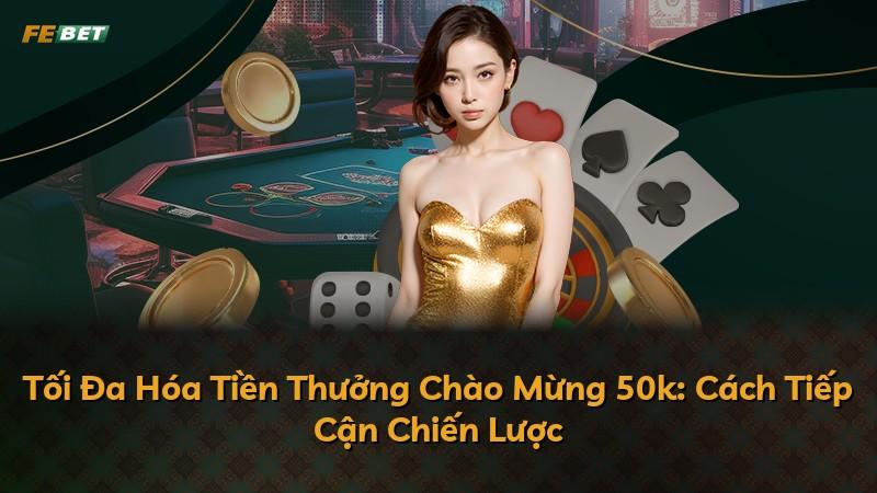 Tối Đa Hóa Tiền Thưởng Chào Mừng 50k: Cách Tiếp Cận Chiến Lược