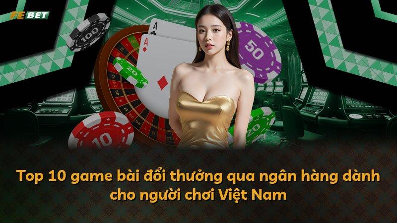 Top 10 game bài đổi thưởng qua ngân hàng dành cho người chơi Việt Nam