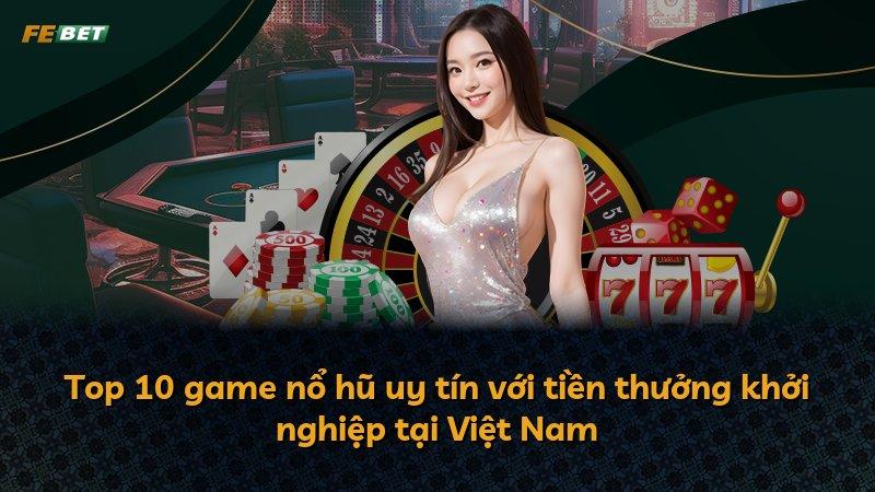 Top 10 game nổ hũ uy tín với tiền thưởng khởi nghiệp tại Việt Nam