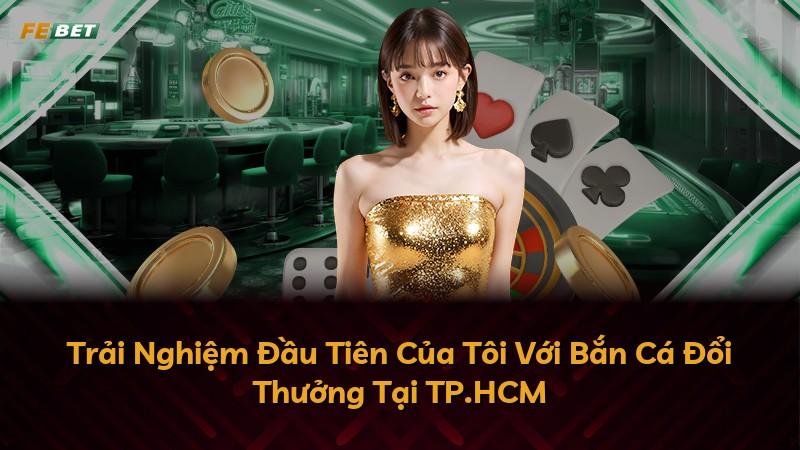 Trải Nghiệm Đầu Tiên Của Tôi Với Bắn Cá Đổi Thưởng Tại TP.HCM