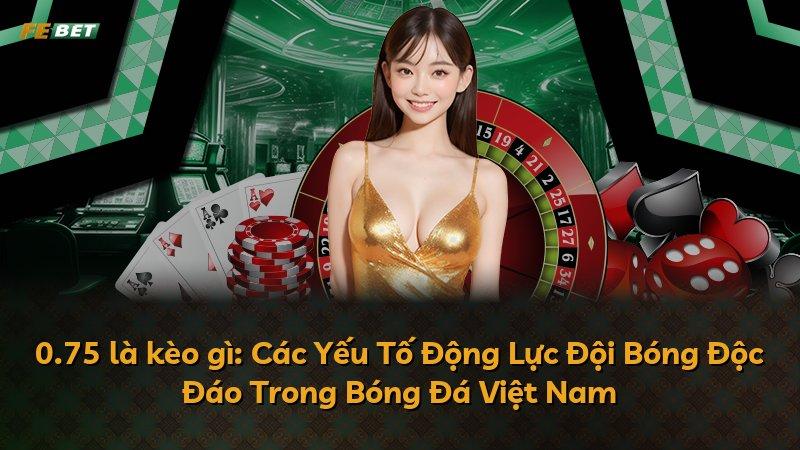 0.75 là kèo gì: Các Yếu Tố Động Lực Đội Bóng Độc Đáo Trong Bóng Đá Việt Nam