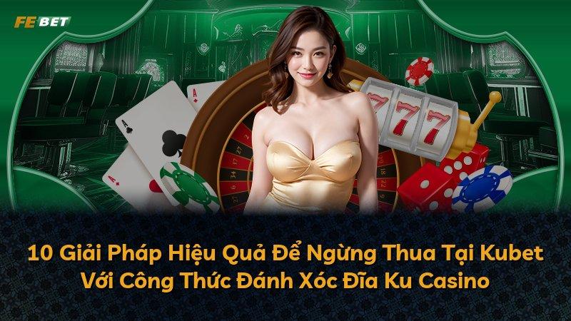 10 Giải Pháp Hiệu Quả Để Ngừng Thua Tại Kubet Với Công Thức Đánh Xóc Đĩa Ku Casino