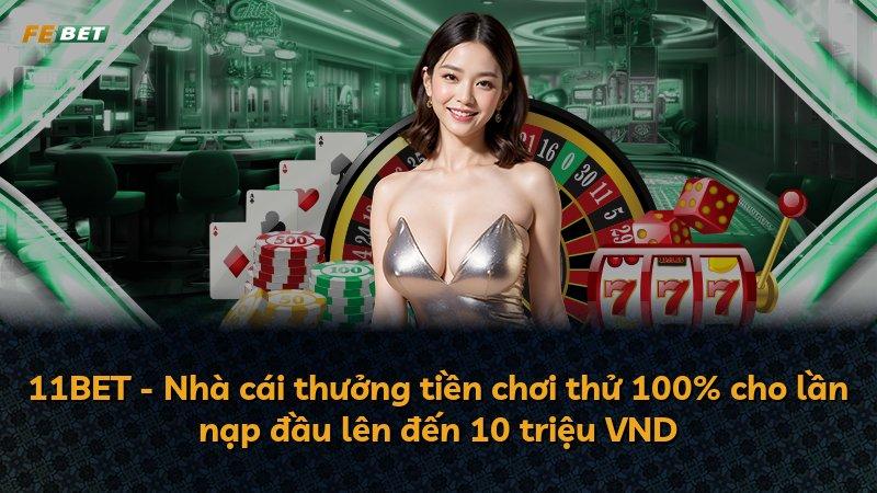 11BET - Nhà cái thưởng tiền chơi thử 100% cho lần nạp đầu lên đến 10 triệu VND