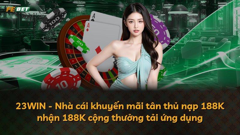 23WIN - Nhà cái khuyến mãi tân thủ nạp 188K nhận 188K cộng thưởng tải ứng dụng