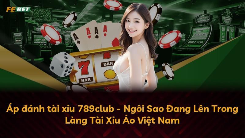 Áp đánh tài xỉu 789club - Ngôi Sao Đang Lên Trong Làng Tài Xỉu Ảo Việt Nam