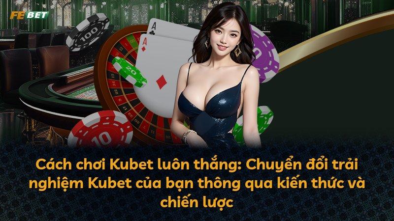 Cách chơi Kubet luôn thắng: Chuyển đổi trải nghiệm Kubet của bạn thông qua kiến thức và chiến lược