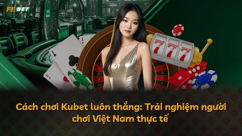 Cách chơi Kubet luôn thắng: Trải nghiệm người chơi Việt Nam thực tế