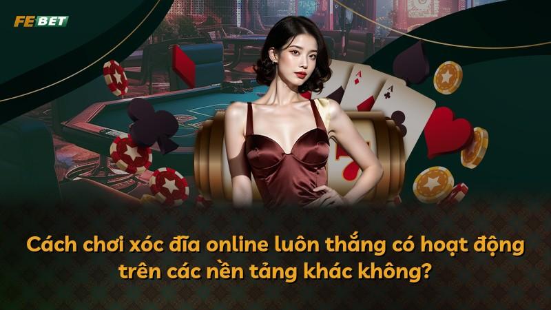 Cách chơi xóc đĩa online luôn thắng có hoạt động trên các nền tảng khác không?