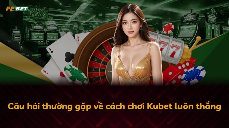 Câu hỏi thường gặp về cách chơi Kubet luôn thắng