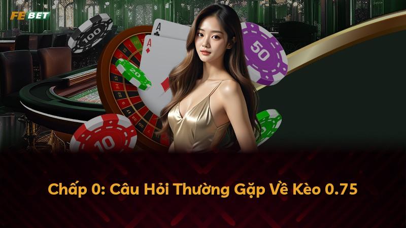 Chấp 0: Câu Hỏi Thường Gặp Về Kèo 0.75