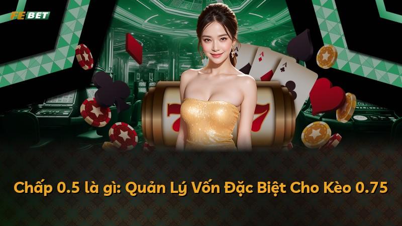 Chấp 0.5 là gì: Quản Lý Vốn Đặc Biệt Cho Kèo 0.75