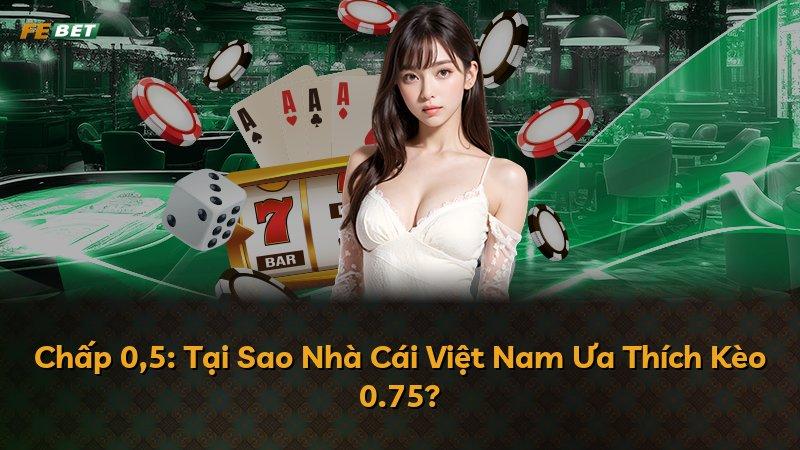 Chấp 0,5: Tại Sao Nhà Cái Việt Nam Ưa Thích Kèo 0.75?