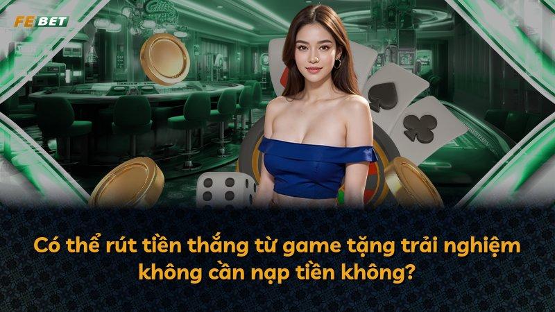 Có thể rút tiền thắng từ game tặng trải nghiệm không cần nạp tiền không?