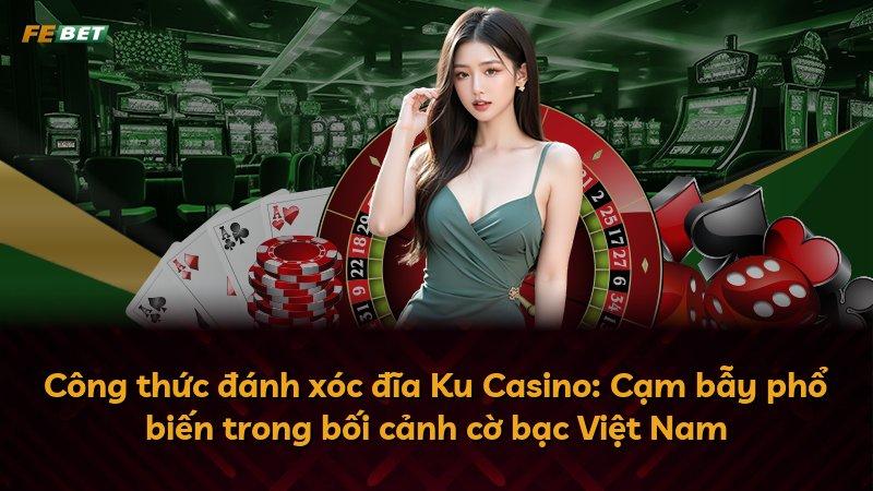 Công thức đánh xóc đĩa Ku Casino: Cạm bẫy phổ biến trong bối cảnh cờ bạc Việt Nam
