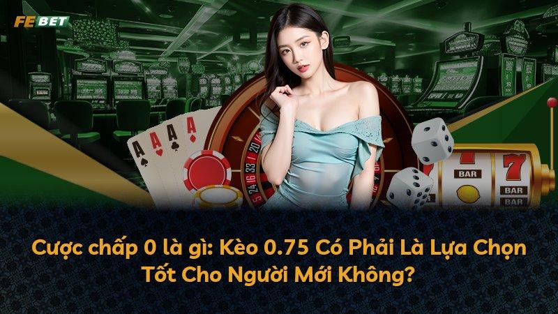 Cược chấp 0 là gì: Kèo 0.75 Có Phải Là Lựa Chọn Tốt Cho Người Mới Không?