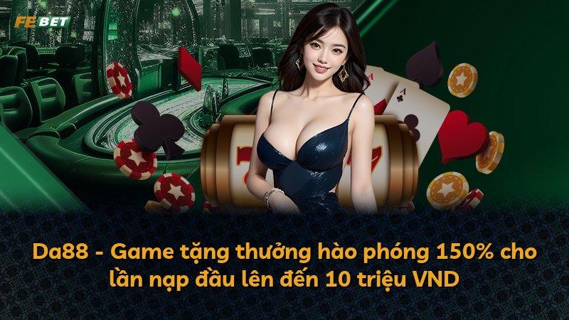 Da88 - Game tặng thưởng hào phóng 150% cho lần nạp đầu lên đến 10 triệu VND