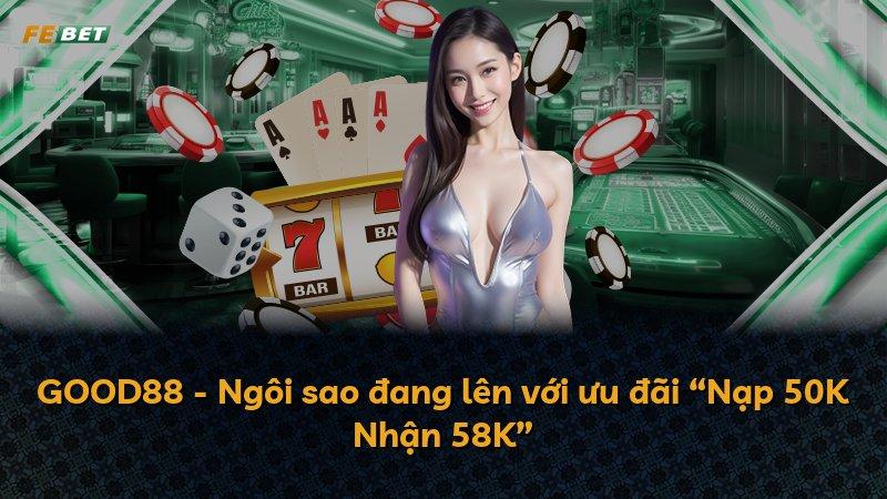 GOOD88 - Ngôi sao đang lên với ưu đãi “Nạp 50K Nhận 58K”