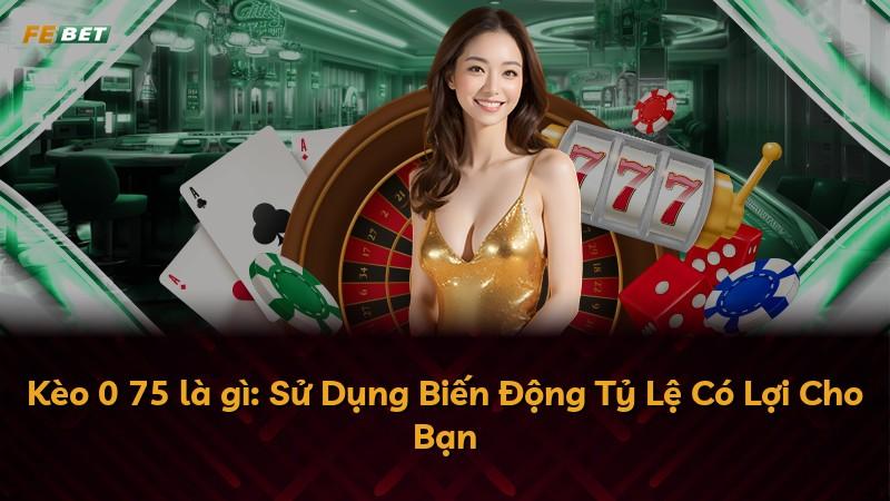 Kèo 0 75 là gì: Sử Dụng Biến Động Tỷ Lệ Có Lợi Cho Bạn