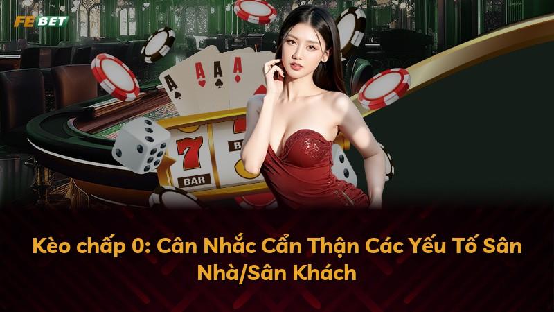 Kèo chấp 0: Cân Nhắc Cẩn Thận Các Yếu Tố Sân Nhà/Sân Khách