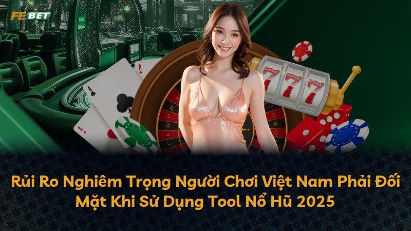 Rủi Ro Nghiêm Trọng Người Chơi Việt Nam Phải Đối Mặt Khi Sử Dụng Tool Nổ Hũ 2025