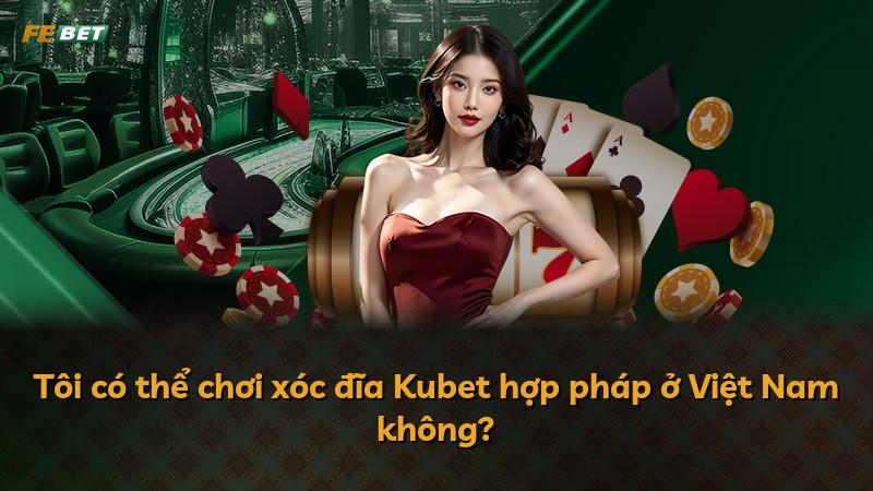 Tôi có thể chơi xóc đĩa Kubet hợp pháp ở Việt Nam không?