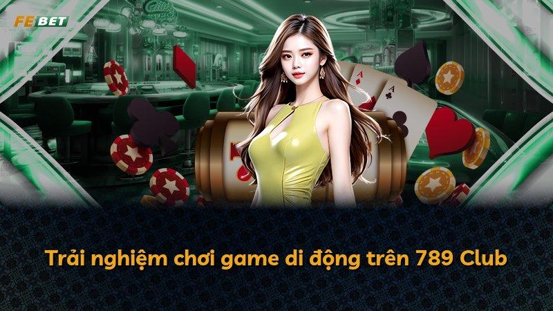 Trải nghiệm chơi game di động trên 789 Club