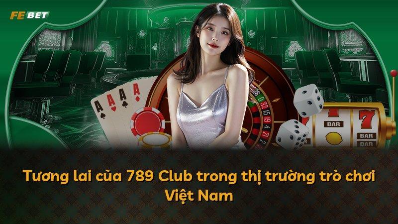 Tương lai của 789 Club trong thị trường trò chơi Việt Nam