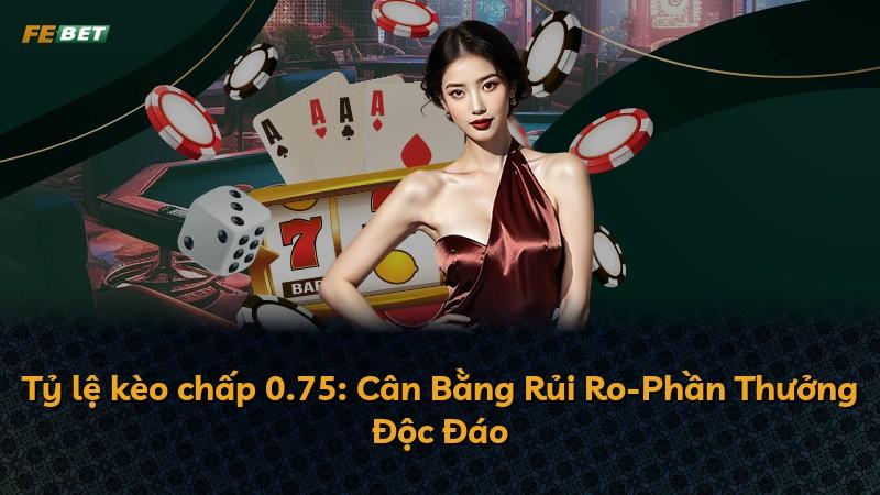 Tỷ lệ kèo chấp 0.75: Cân Bằng Rủi Ro-Phần Thưởng Độc Đáo