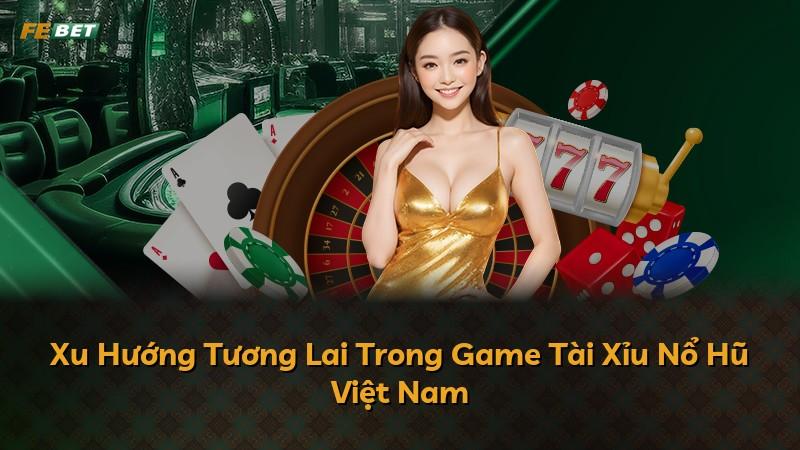 Xu Hướng Tương Lai Trong Game Tài Xỉu Nổ Hũ Việt Nam
