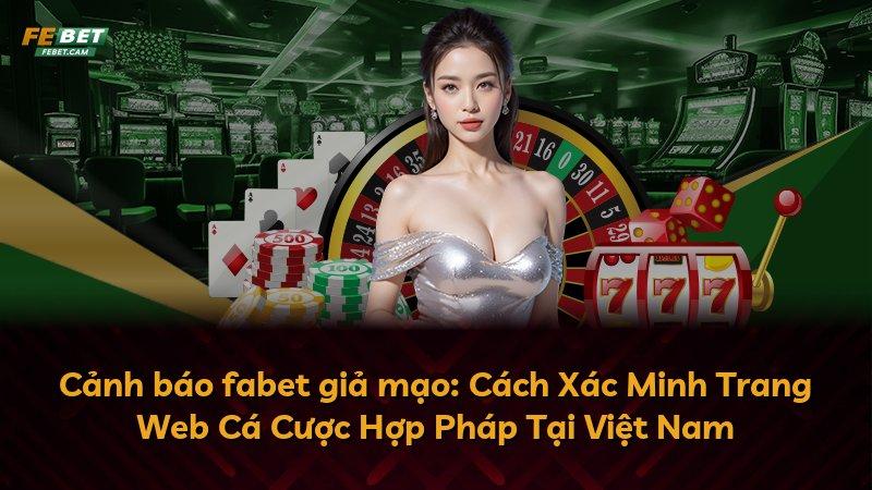 Cảnh báo fabet giả mạo: Cách Xác Minh Trang Web Cá Cược Hợp Pháp Tại Việt Nam