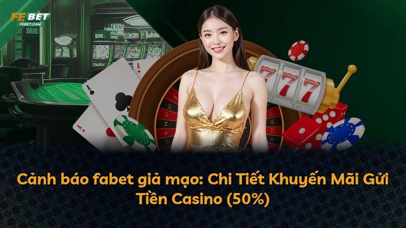 Cảnh báo fabet giả mạo: Chi Tiết Khuyến Mãi Gửi Tiền Casino (50%)