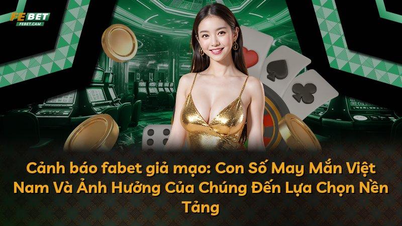 Cảnh báo fabet giả mạo: Con Số May Mắn Việt Nam Và Ảnh Hưởng Của Chúng Đến Lựa Chọn Nền Tảng