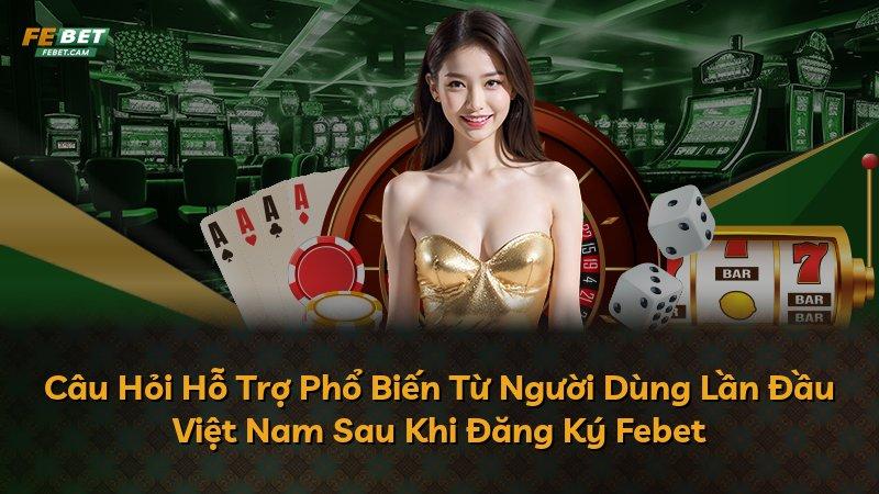 Câu Hỏi Hỗ Trợ Phổ Biến Từ Người Dùng Lần Đầu Việt Nam Sau Khi Đăng Ký Febet