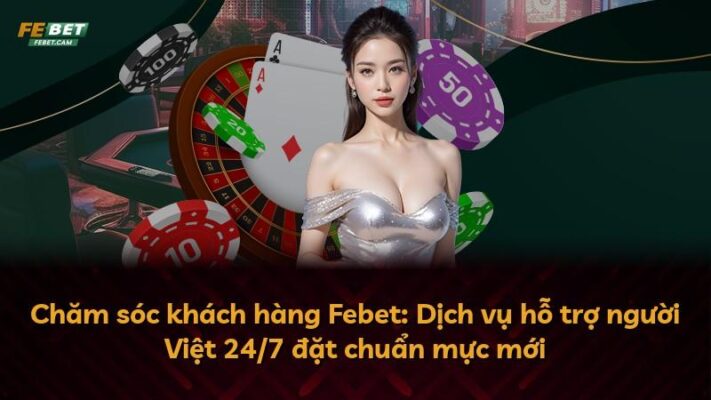 Chăm sóc khách hàng Febet: Dịch vụ hỗ trợ người Việt 24/7 đặt chuẩn mực mới