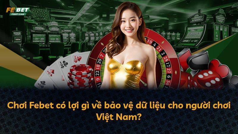 Chơi Febet có lợi gì về bảo vệ dữ liệu cho người chơi Việt Nam?