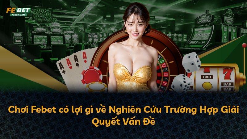 Chơi Febet có lợi gì về Nghiên Cứu Trường Hợp Giải Quyết Vấn Đề