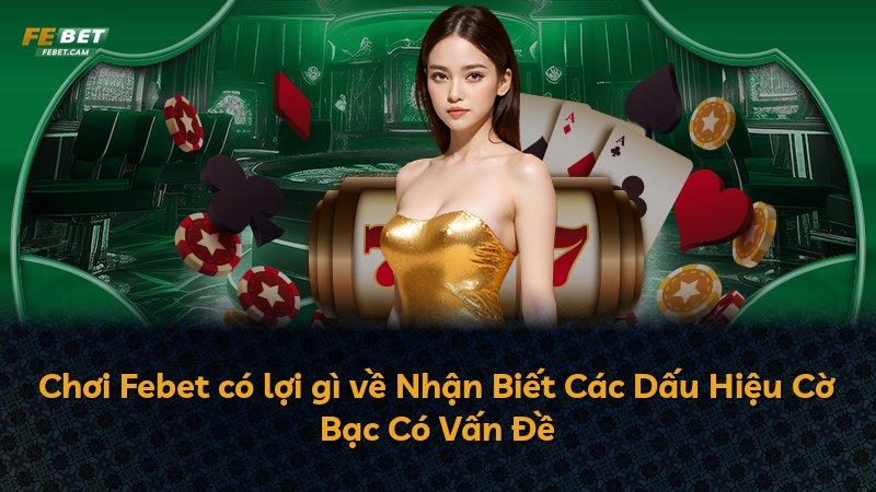 Chơi Febet có lợi gì về Nhận Biết Các Dấu Hiệu Cờ Bạc Có Vấn Đề
