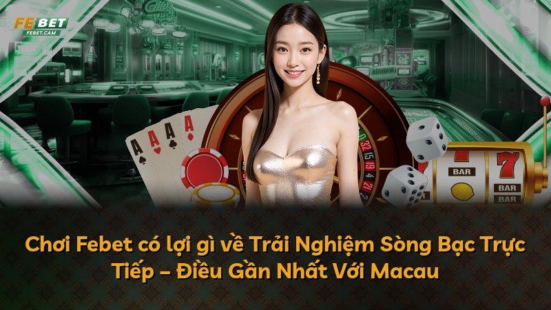 Chơi Febet có lợi gì về Trải Nghiệm Sòng Bạc Trực Tiếp – Điều Gần Nhất Với Macau