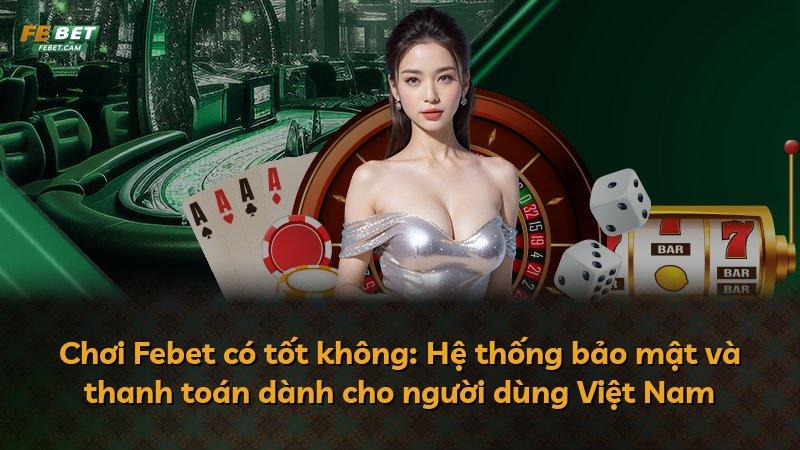 Chơi Febet có tốt không: Hệ thống bảo mật và thanh toán dành cho người dùng Việt Nam