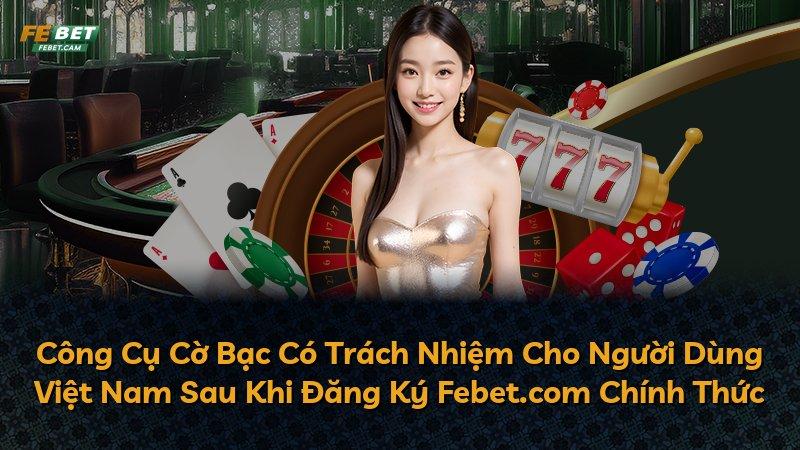 Công Cụ Cờ Bạc Có Trách Nhiệm Cho Người Dùng Việt Nam Sau Khi Đăng Ký Febet.com Chính Thức